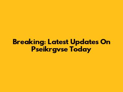 Breaking: Latest Updates On Pseikrgvse Today