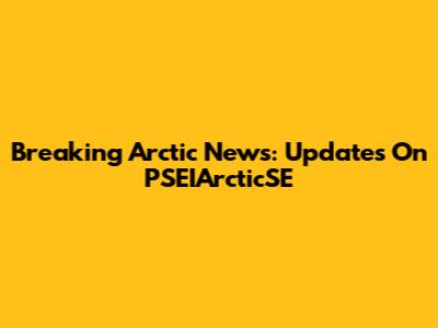 Breaking Arctic News: Updates On PSEIArcticSE