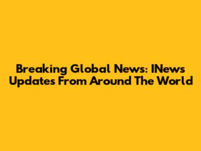 Breaking Global News: INews Updates From Around The World