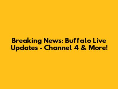 Breaking News: Buffalo Live Updates - Channel 4 & More!