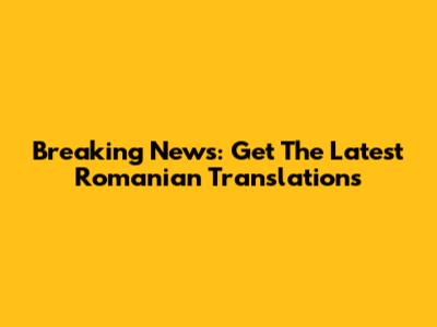 Breaking News: Get The Latest Romanian Translations