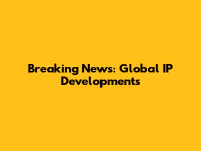 Breaking News: Global IP Developments