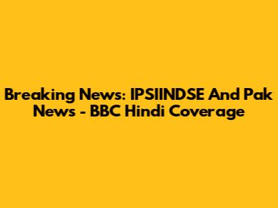 Breaking News: IPSIINDSE And Pak News - BBC Hindi Coverage