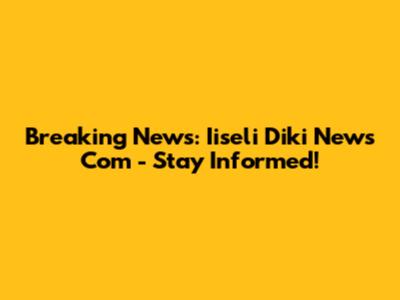 Breaking News: Iiseli Diki News Com - Stay Informed!