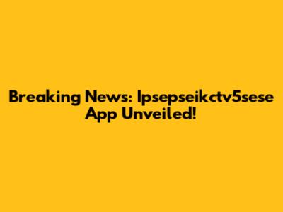 Breaking News: Ipsepseikctv5sese App Unveiled!