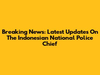 Breaking News: Latest Updates On The Indonesian National Police Chief