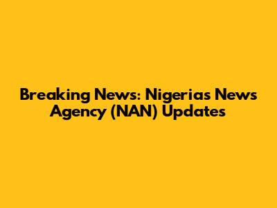 Breaking News: Nigeria's News Agency (NAN) Updates