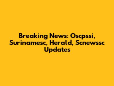 Breaking News: Oscpssi, Surinamesc, Herald, Scnewssc Updates