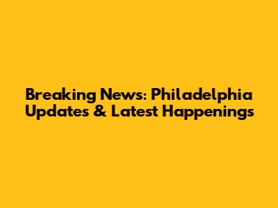 Breaking News: Philadelphia Updates & Latest Happenings
