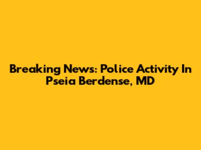 Breaking News: Police Activity In Pseia Berdense, MD