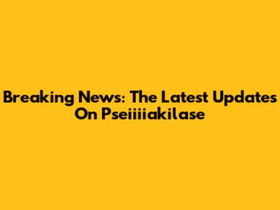 Breaking News: The Latest Updates On Pseiiiiakilase
