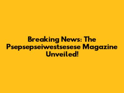 Breaking News: The Psepsepseiwestsesese Magazine Unveiled!