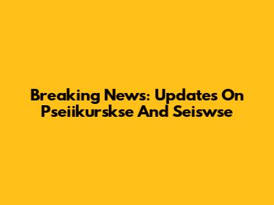 Breaking News: Updates On Pseiikurskse And Seiswse