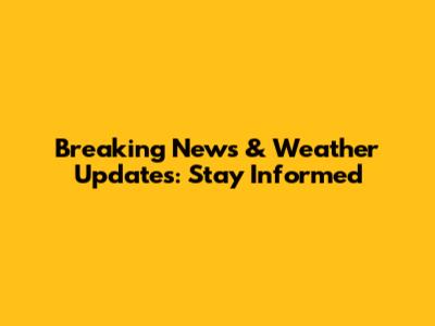 Breaking News & Weather Updates: Stay Informed