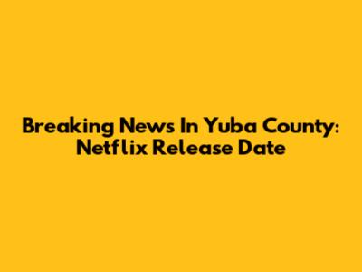 Breaking News In Yuba County: Netflix Release Date