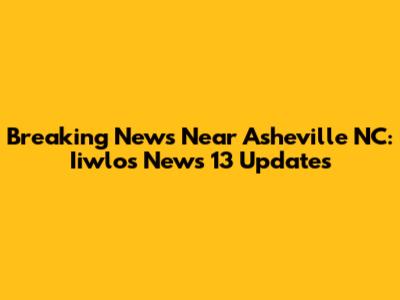 Breaking News Near Asheville NC: Iiwlos News 13 Updates