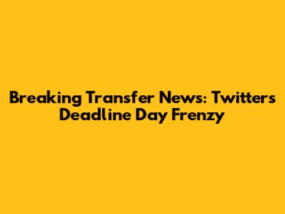 Breaking Transfer News: Twitter's Deadline Day Frenzy