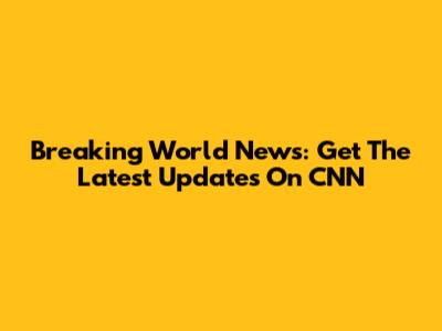 Breaking World News: Get The Latest Updates On CNN