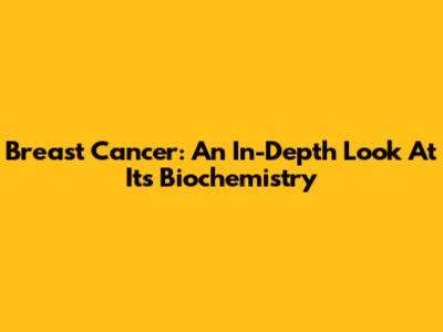 Breast Cancer: An In-Depth Look At Its Biochemistry