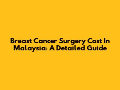 Breast Cancer Surgery Cost In Malaysia: A Detailed Guide