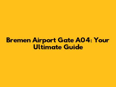 Bremen Airport Gate A04: Your Ultimate Guide