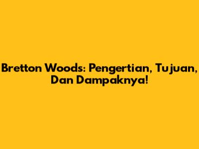 Bretton Woods: Pengertian, Tujuan, Dan Dampaknya!