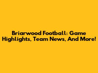 Briarwood Football: Game Highlights, Team News, And More!