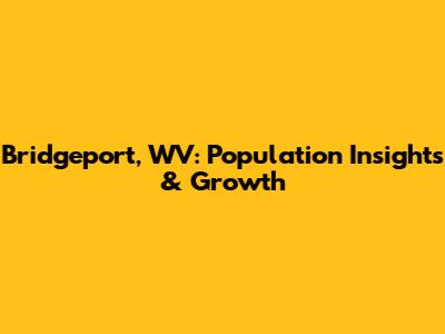 Bridgeport, WV: Population Insights & Growth