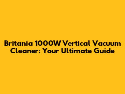Britania 1000W Vertical Vacuum Cleaner: Your Ultimate Guide