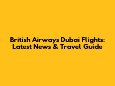 British Airways Dubai Flights: Latest News & Travel Guide