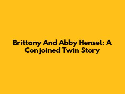Brittany And Abby Hensel: A Conjoined Twin Story