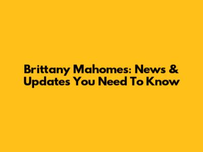 Brittany Mahomes: News & Updates You Need To Know
