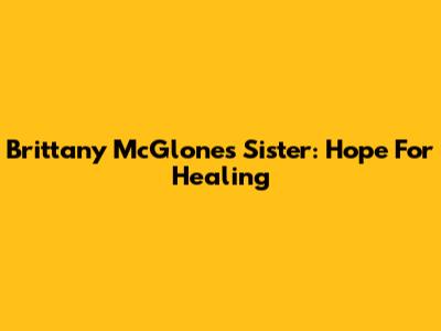 Brittany McGlone's Sister: Hope For Healing