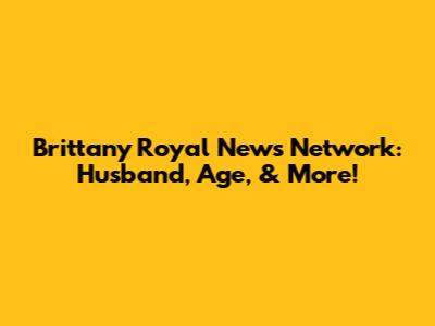Brittany Royal News Network: Husband, Age, & More!