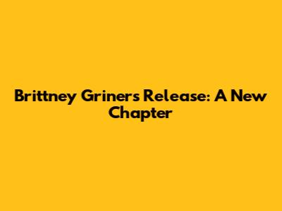 Brittney Griner's Release: A New Chapter