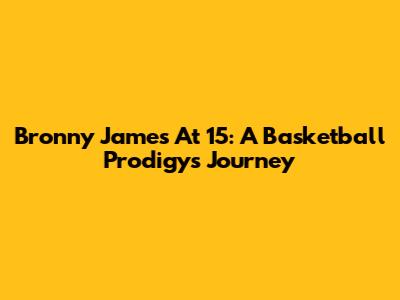Bronny James At 15: A Basketball Prodigy's Journey