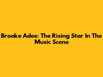 Brooke Adee: The Rising Star In The Music Scene