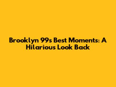 Brooklyn 99's Best Moments: A Hilarious Look Back