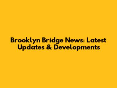 Brooklyn Bridge News: Latest Updates & Developments