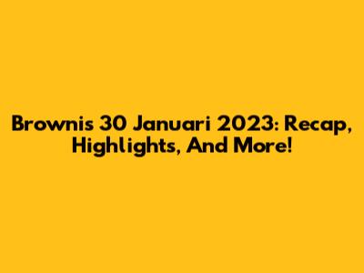 Brownis 30 Januari 2023: Recap, Highlights, And More!