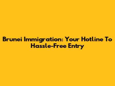 Brunei Immigration: Your Hotline To Hassle-Free Entry