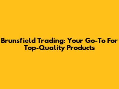 Brunsfield Trading: Your Go-To For Top-Quality Products