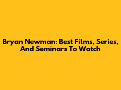 Bryan Newman: Best Films, Series, And Seminars To Watch