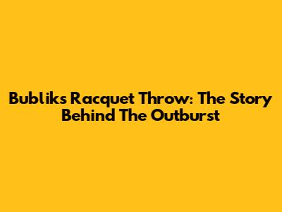 Bublik's Racquet Throw: The Story Behind The Outburst