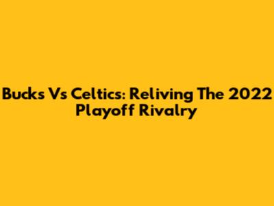 Bucks Vs Celtics: Reliving The 2022 Playoff Rivalry