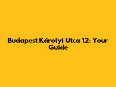 Budapest Károlyi Utca 12: Your Guide