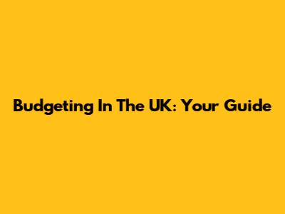 Budgeting In The UK: Your Guide