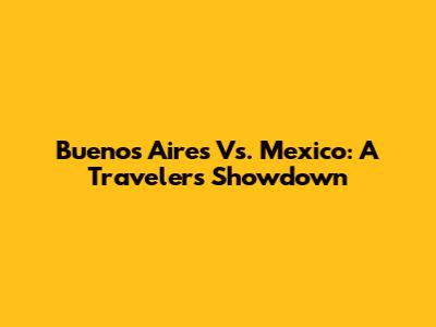 Buenos Aires Vs. Mexico: A Traveler's Showdown