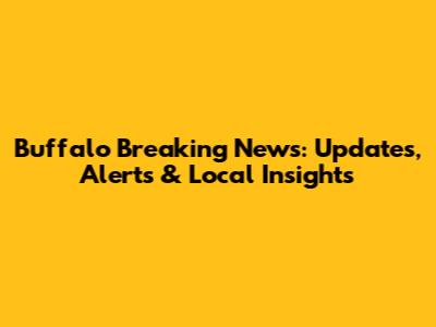 Buffalo Breaking News: Updates, Alerts & Local Insights