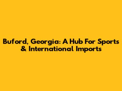 Buford, Georgia: A Hub For Sports & International Imports